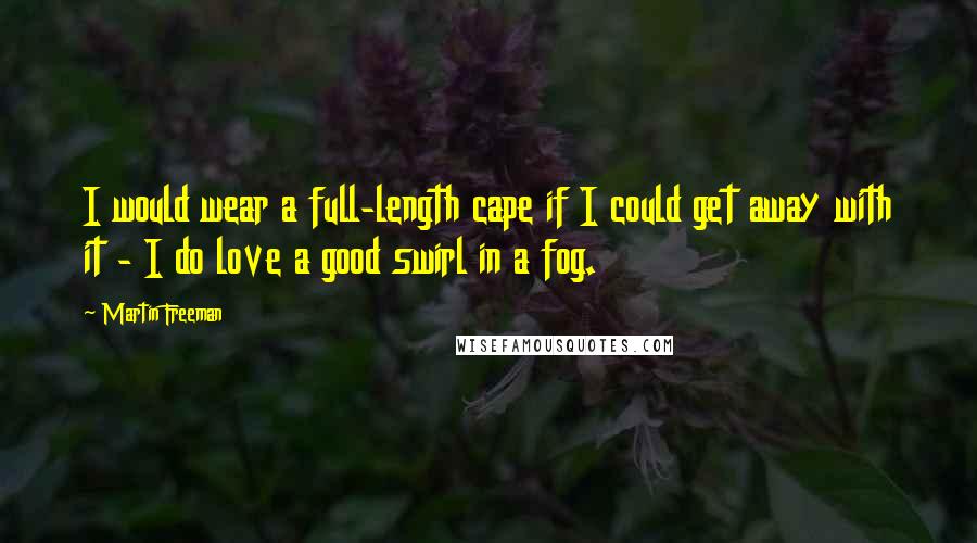 Martin Freeman Quotes: I would wear a full-length cape if I could get away with it - I do love a good swirl in a fog.