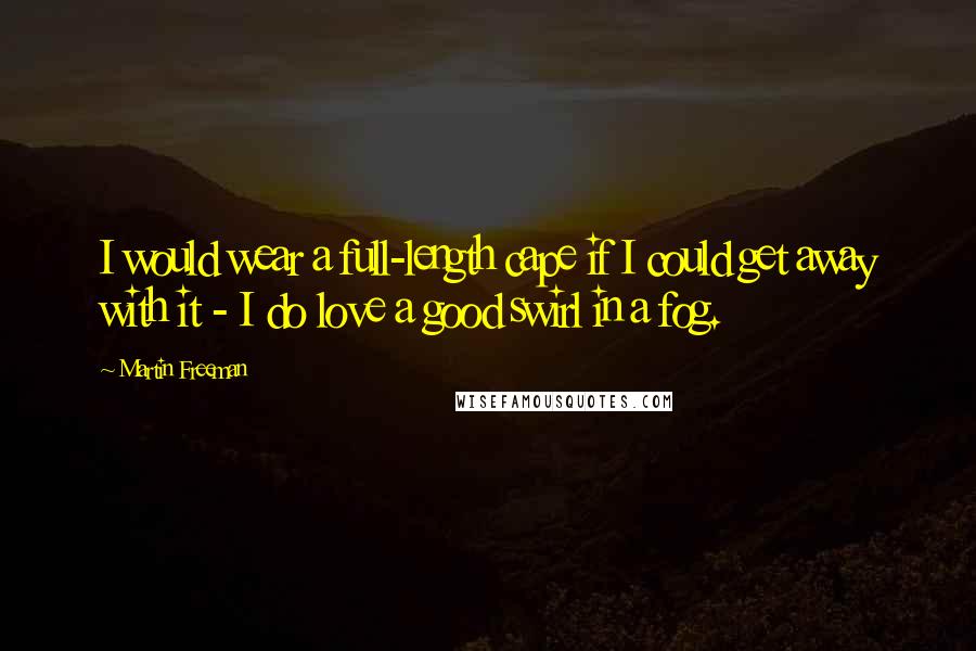 Martin Freeman Quotes: I would wear a full-length cape if I could get away with it - I do love a good swirl in a fog.