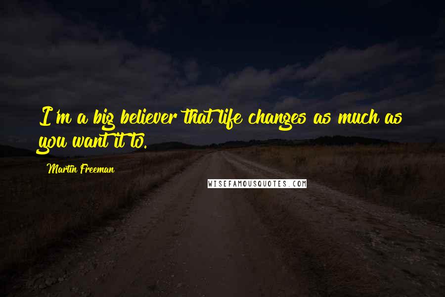 Martin Freeman Quotes: I'm a big believer that life changes as much as you want it to.