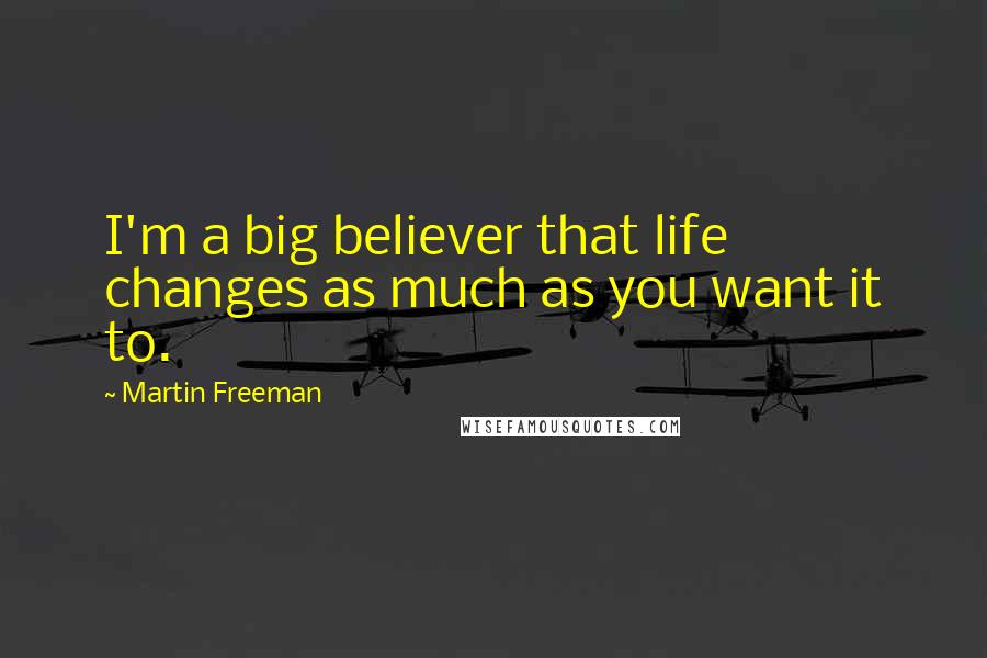 Martin Freeman Quotes: I'm a big believer that life changes as much as you want it to.