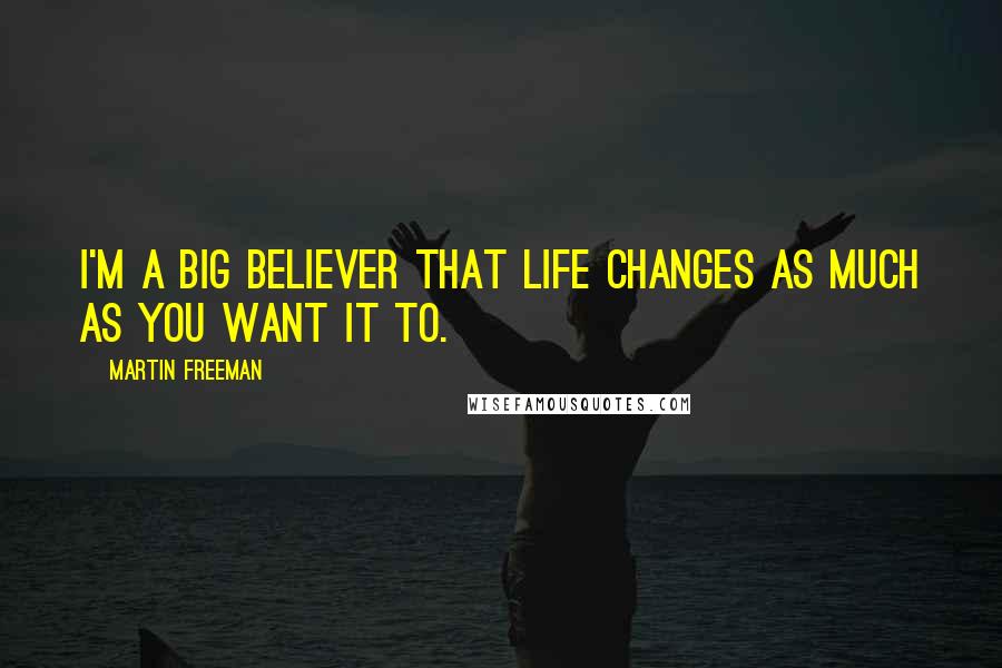 Martin Freeman Quotes: I'm a big believer that life changes as much as you want it to.