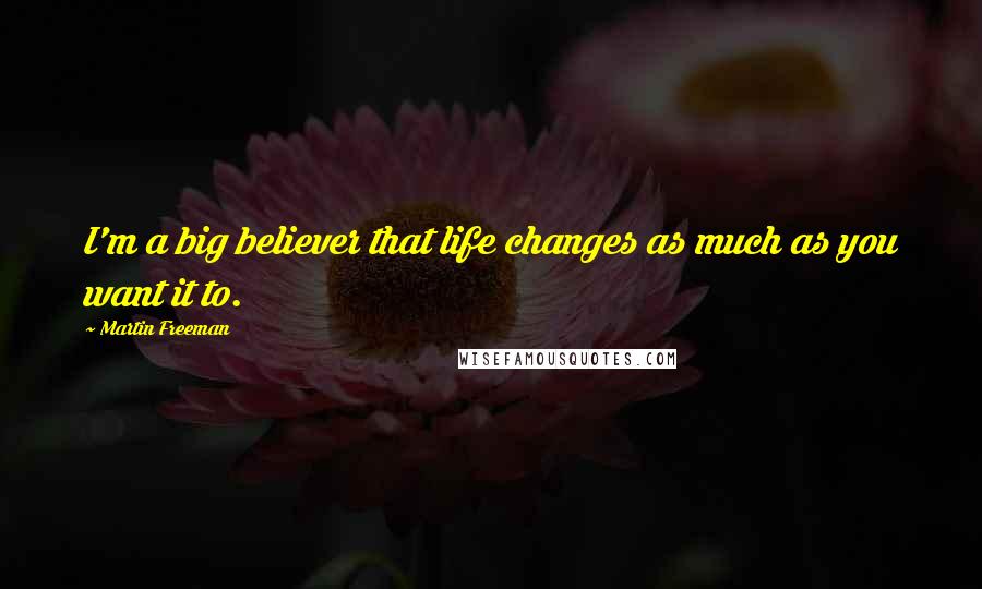 Martin Freeman Quotes: I'm a big believer that life changes as much as you want it to.