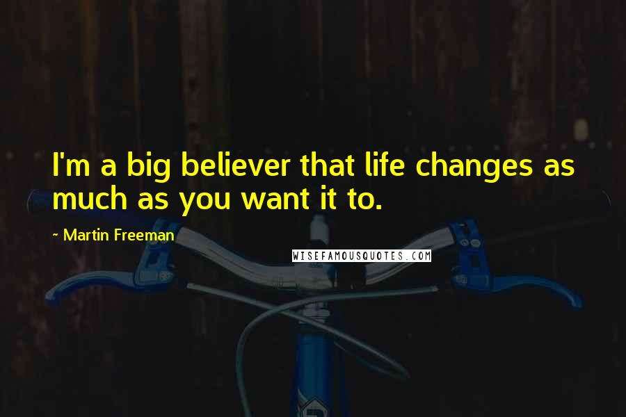 Martin Freeman Quotes: I'm a big believer that life changes as much as you want it to.