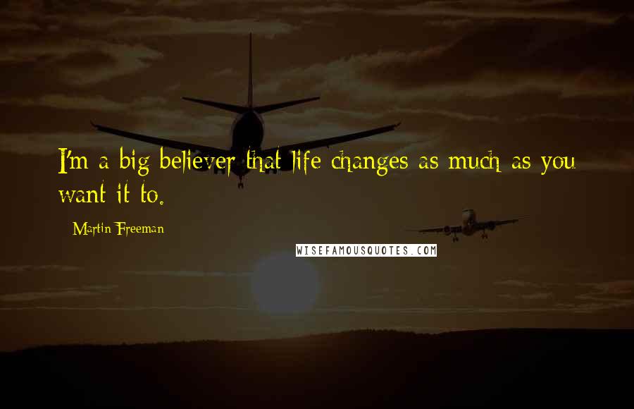 Martin Freeman Quotes: I'm a big believer that life changes as much as you want it to.