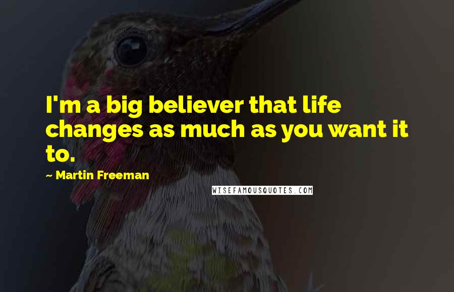 Martin Freeman Quotes: I'm a big believer that life changes as much as you want it to.