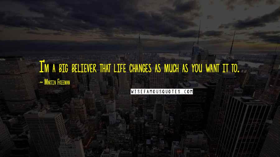 Martin Freeman Quotes: I'm a big believer that life changes as much as you want it to.