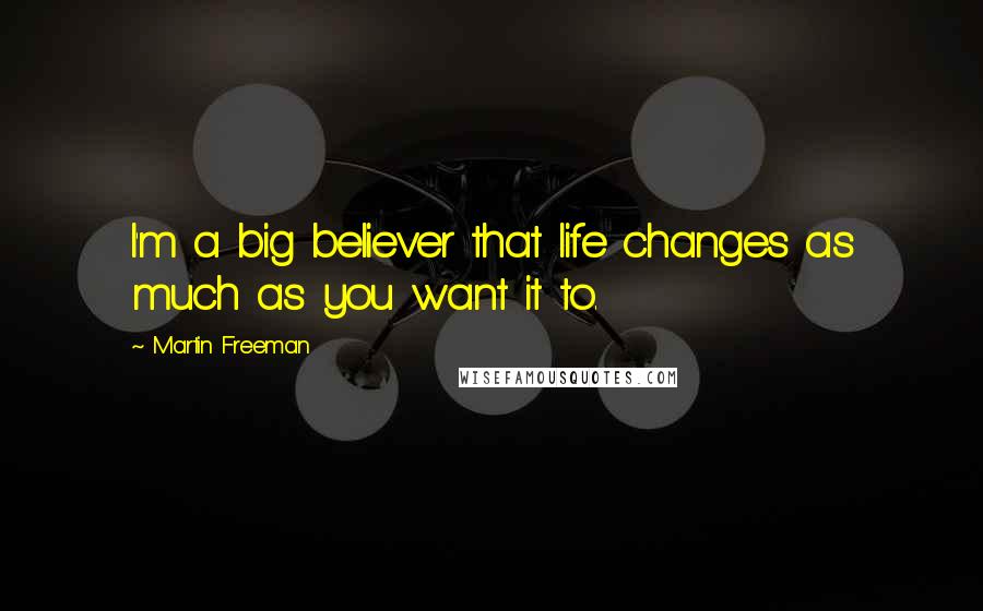 Martin Freeman Quotes: I'm a big believer that life changes as much as you want it to.