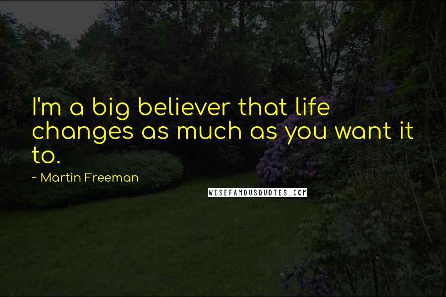 Martin Freeman Quotes: I'm a big believer that life changes as much as you want it to.