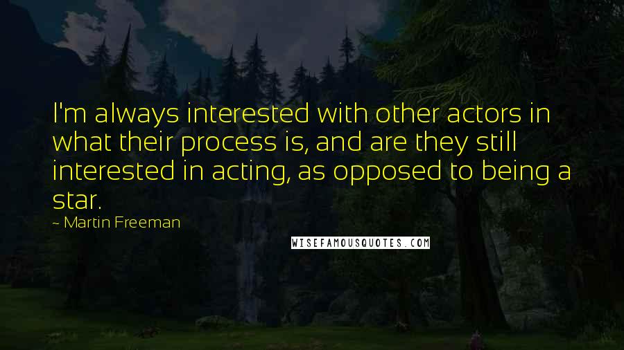 Martin Freeman Quotes: I'm always interested with other actors in what their process is, and are they still interested in acting, as opposed to being a star.