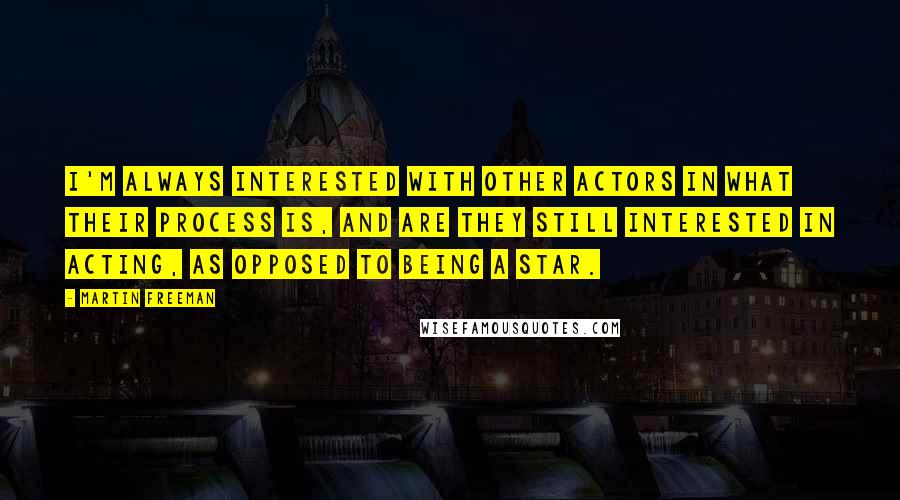 Martin Freeman Quotes: I'm always interested with other actors in what their process is, and are they still interested in acting, as opposed to being a star.