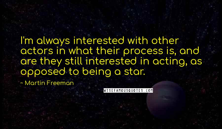 Martin Freeman Quotes: I'm always interested with other actors in what their process is, and are they still interested in acting, as opposed to being a star.