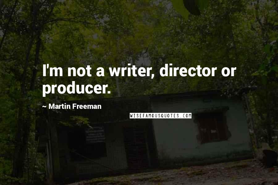 Martin Freeman Quotes: I'm not a writer, director or producer.