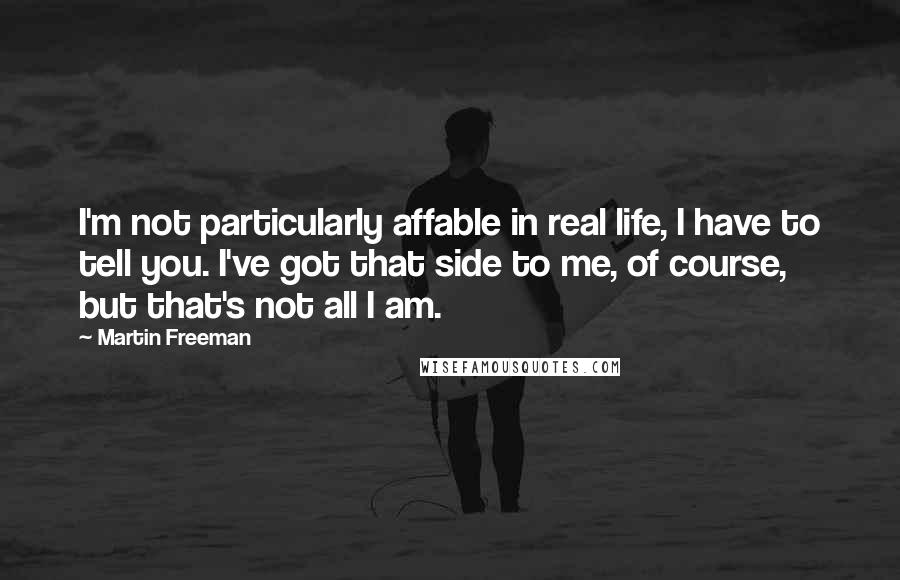 Martin Freeman Quotes: I'm not particularly affable in real life, I have to tell you. I've got that side to me, of course, but that's not all I am.