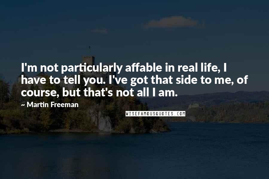 Martin Freeman Quotes: I'm not particularly affable in real life, I have to tell you. I've got that side to me, of course, but that's not all I am.