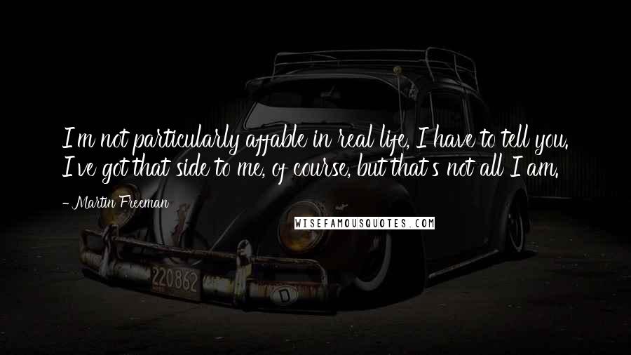 Martin Freeman Quotes: I'm not particularly affable in real life, I have to tell you. I've got that side to me, of course, but that's not all I am.