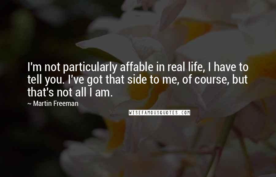 Martin Freeman Quotes: I'm not particularly affable in real life, I have to tell you. I've got that side to me, of course, but that's not all I am.