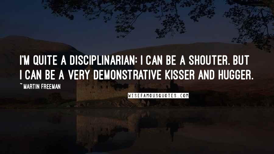 Martin Freeman Quotes: I'm quite a disciplinarian: I can be a shouter. But I can be a very demonstrative kisser and hugger.