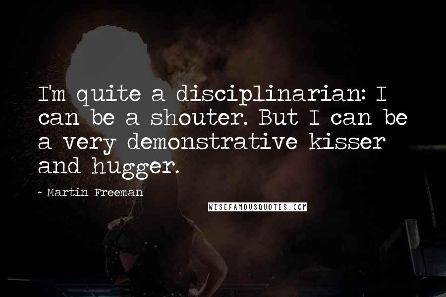 Martin Freeman Quotes: I'm quite a disciplinarian: I can be a shouter. But I can be a very demonstrative kisser and hugger.