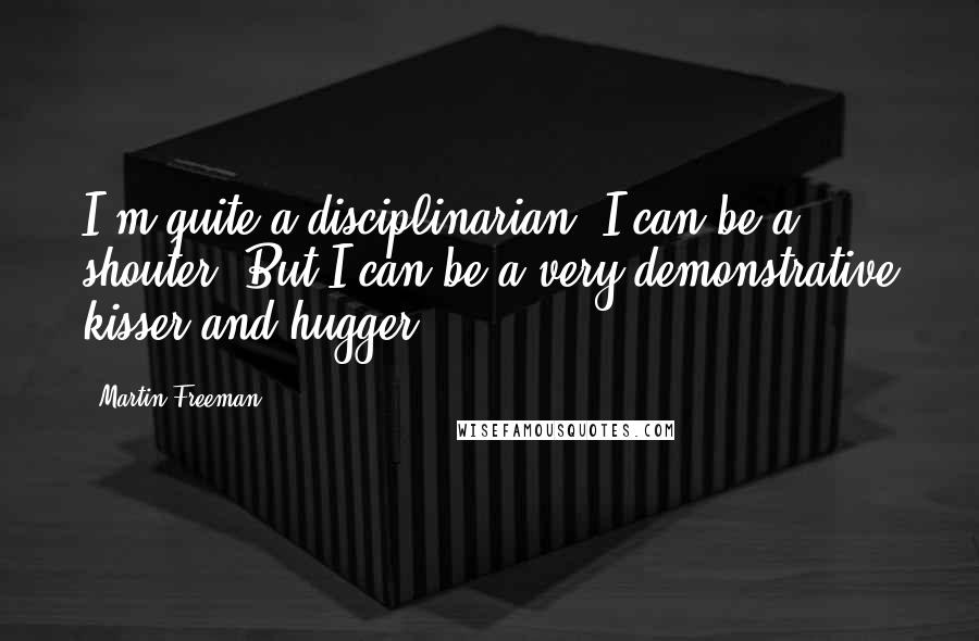 Martin Freeman Quotes: I'm quite a disciplinarian: I can be a shouter. But I can be a very demonstrative kisser and hugger.