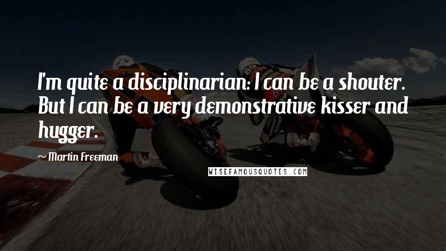 Martin Freeman Quotes: I'm quite a disciplinarian: I can be a shouter. But I can be a very demonstrative kisser and hugger.