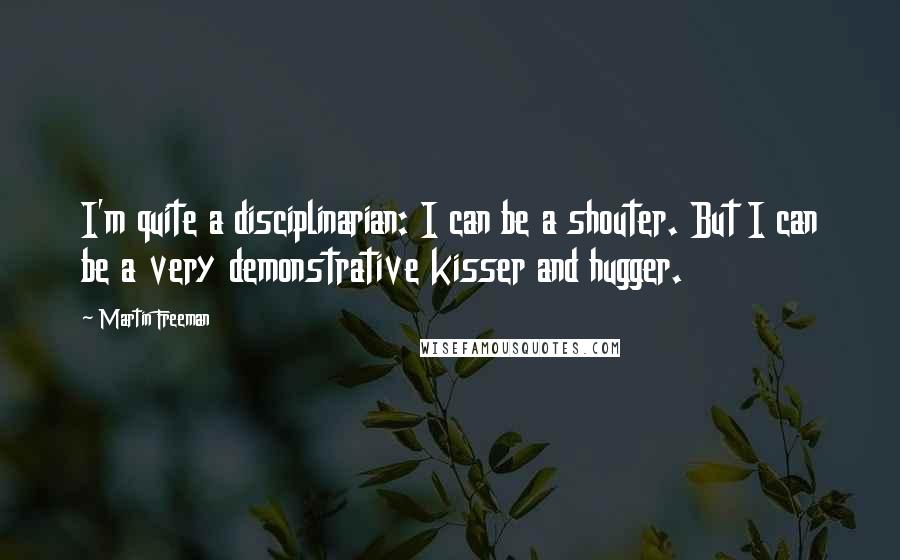 Martin Freeman Quotes: I'm quite a disciplinarian: I can be a shouter. But I can be a very demonstrative kisser and hugger.