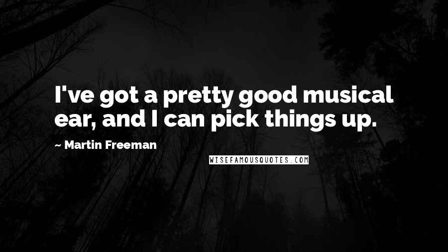 Martin Freeman Quotes: I've got a pretty good musical ear, and I can pick things up.