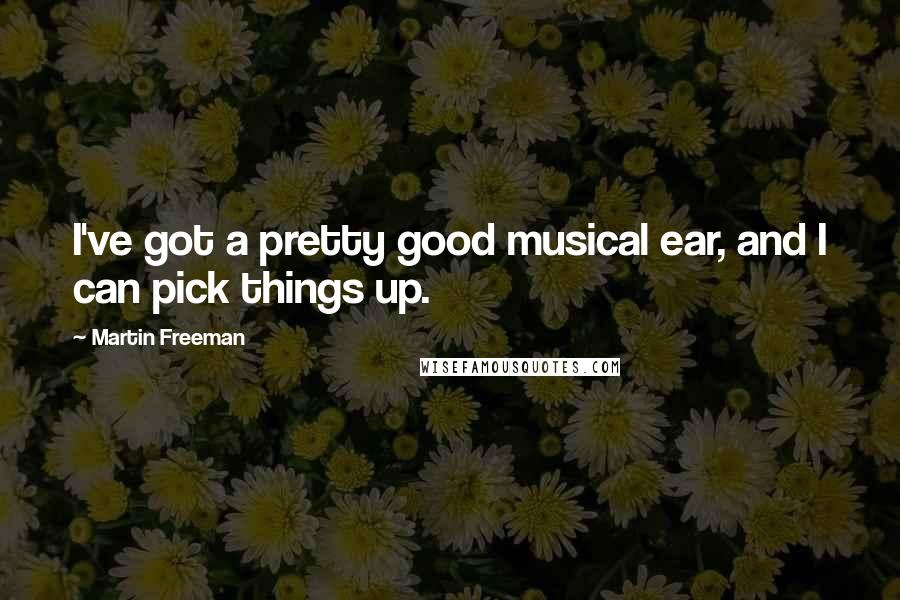 Martin Freeman Quotes: I've got a pretty good musical ear, and I can pick things up.