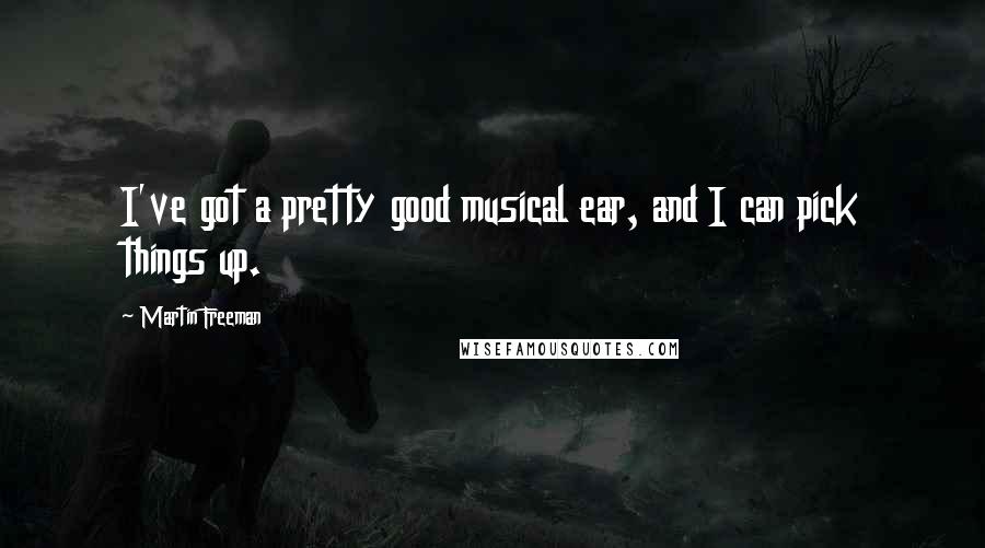 Martin Freeman Quotes: I've got a pretty good musical ear, and I can pick things up.