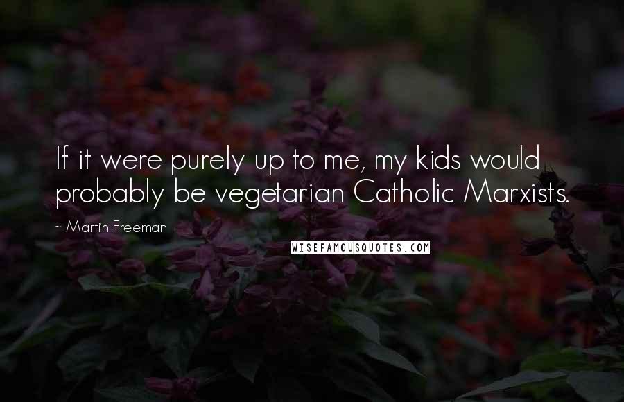 Martin Freeman Quotes: If it were purely up to me, my kids would probably be vegetarian Catholic Marxists.