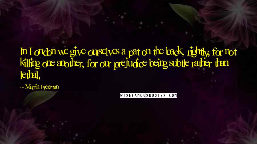 Martin Freeman Quotes: In London we give ourselves a pat on the back, rightly, for not killing one another, for our prejudice being subtle rather than lethal.