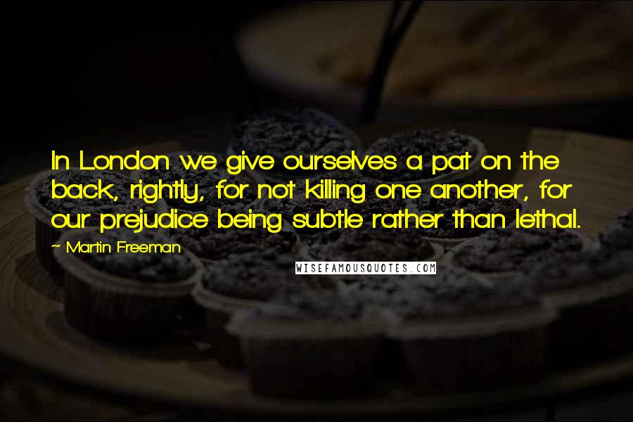 Martin Freeman Quotes: In London we give ourselves a pat on the back, rightly, for not killing one another, for our prejudice being subtle rather than lethal.