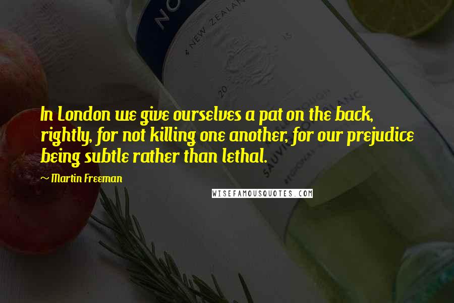 Martin Freeman Quotes: In London we give ourselves a pat on the back, rightly, for not killing one another, for our prejudice being subtle rather than lethal.