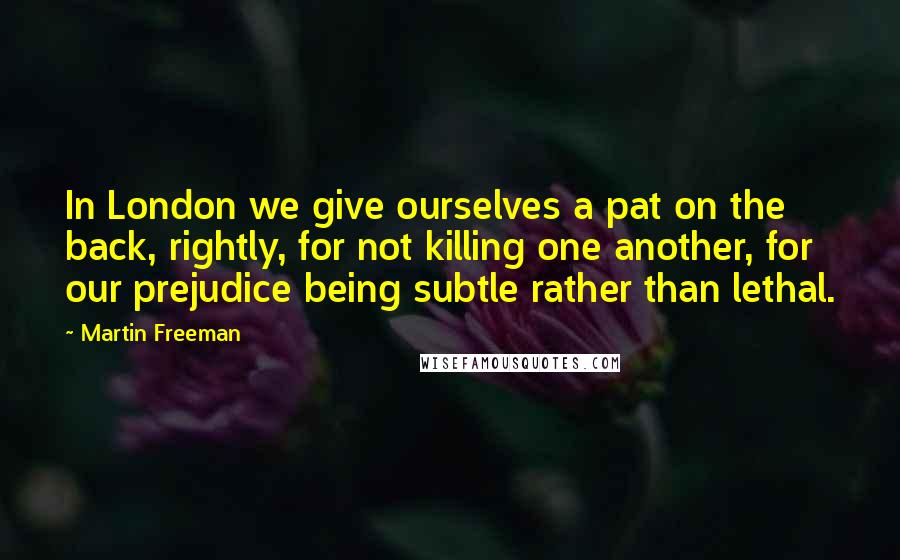Martin Freeman Quotes: In London we give ourselves a pat on the back, rightly, for not killing one another, for our prejudice being subtle rather than lethal.
