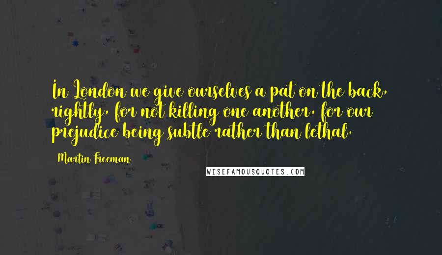 Martin Freeman Quotes: In London we give ourselves a pat on the back, rightly, for not killing one another, for our prejudice being subtle rather than lethal.
