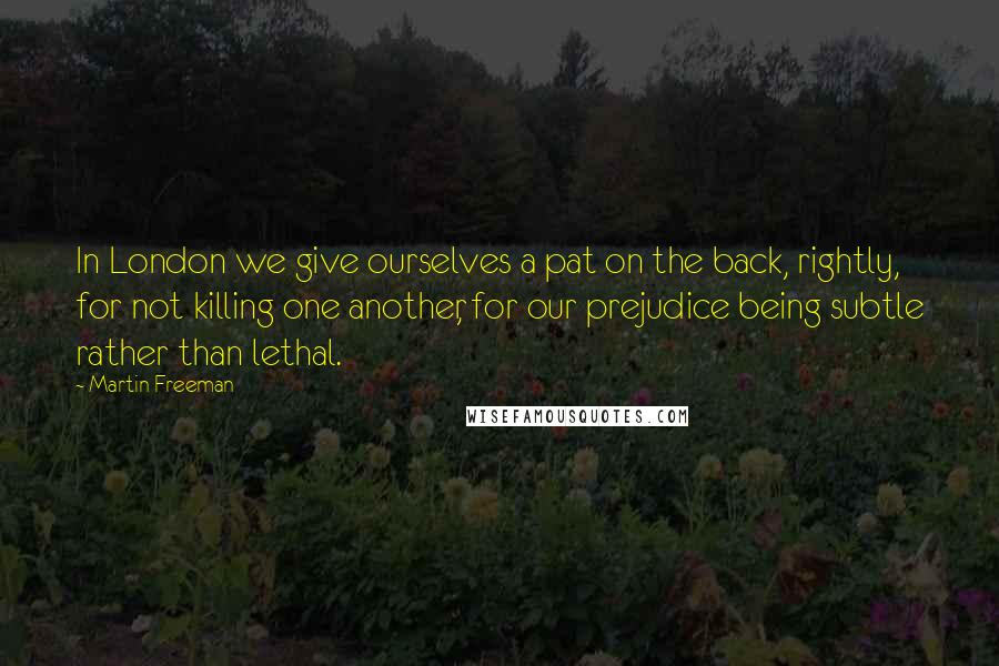 Martin Freeman Quotes: In London we give ourselves a pat on the back, rightly, for not killing one another, for our prejudice being subtle rather than lethal.