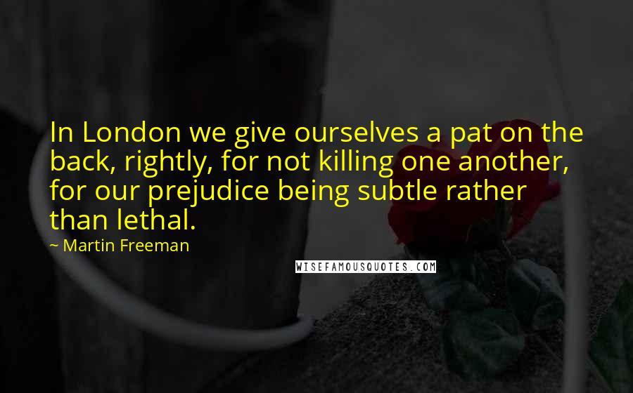 Martin Freeman Quotes: In London we give ourselves a pat on the back, rightly, for not killing one another, for our prejudice being subtle rather than lethal.