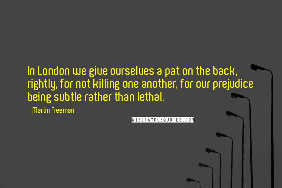 Martin Freeman Quotes: In London we give ourselves a pat on the back, rightly, for not killing one another, for our prejudice being subtle rather than lethal.