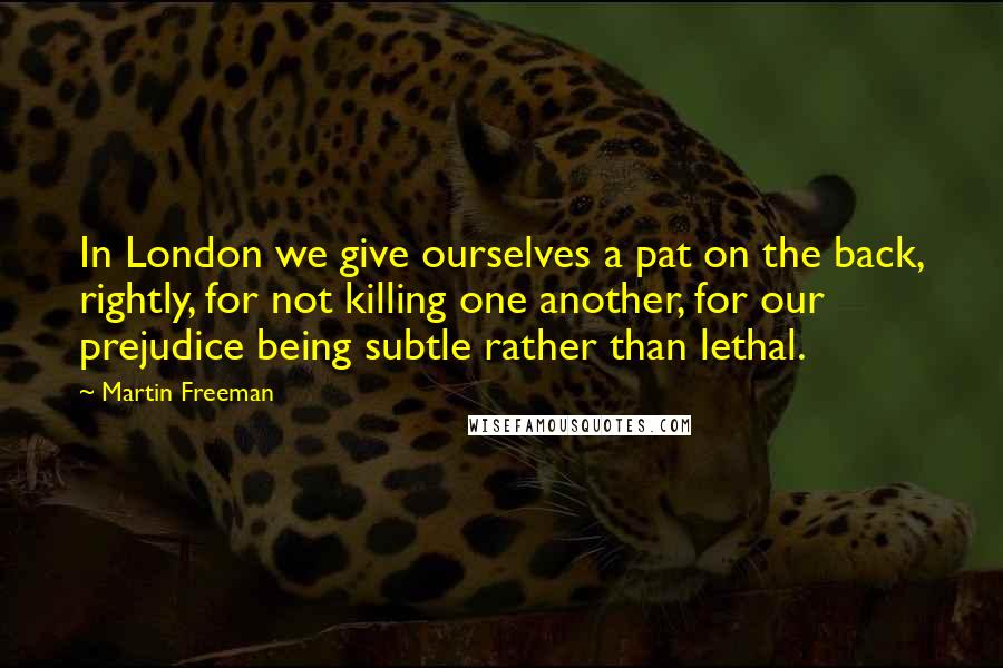 Martin Freeman Quotes: In London we give ourselves a pat on the back, rightly, for not killing one another, for our prejudice being subtle rather than lethal.