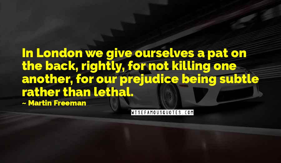 Martin Freeman Quotes: In London we give ourselves a pat on the back, rightly, for not killing one another, for our prejudice being subtle rather than lethal.