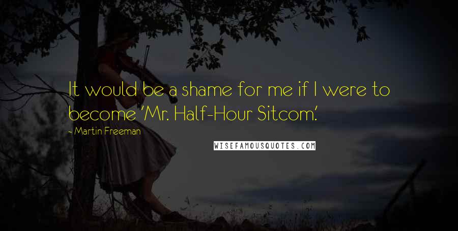 Martin Freeman Quotes: It would be a shame for me if I were to become 'Mr. Half-Hour Sitcom.'