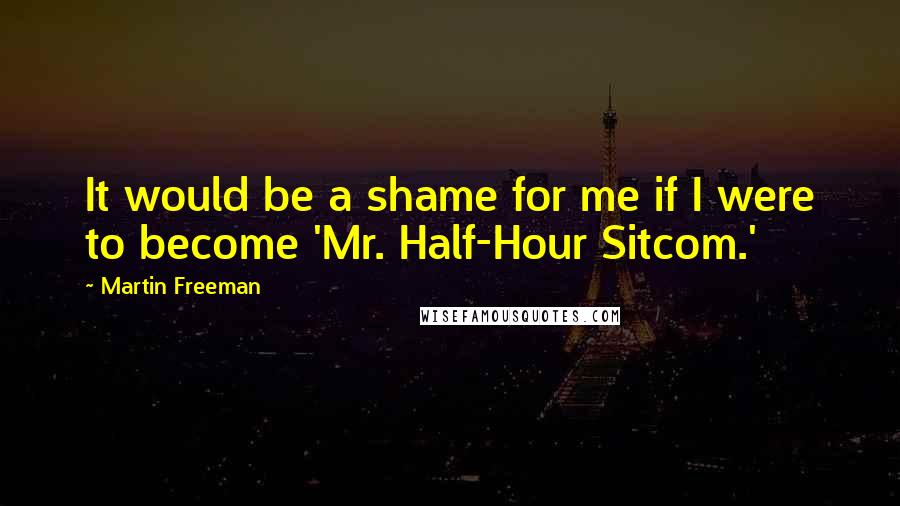 Martin Freeman Quotes: It would be a shame for me if I were to become 'Mr. Half-Hour Sitcom.'