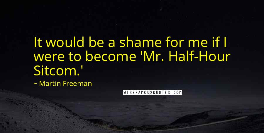 Martin Freeman Quotes: It would be a shame for me if I were to become 'Mr. Half-Hour Sitcom.'