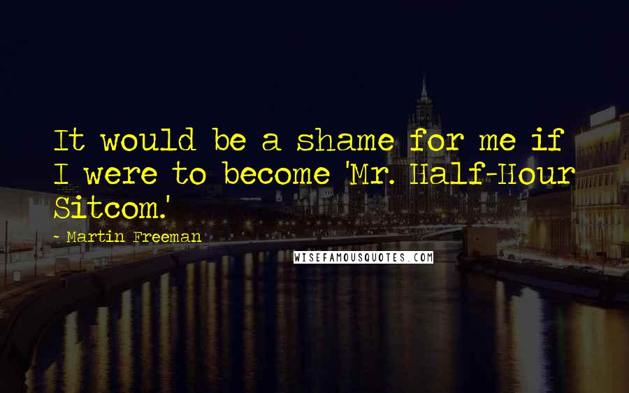 Martin Freeman Quotes: It would be a shame for me if I were to become 'Mr. Half-Hour Sitcom.'