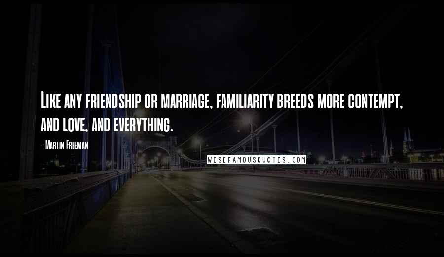 Martin Freeman Quotes: Like any friendship or marriage, familiarity breeds more contempt, and love, and everything.