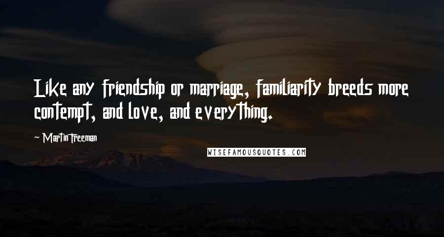 Martin Freeman Quotes: Like any friendship or marriage, familiarity breeds more contempt, and love, and everything.