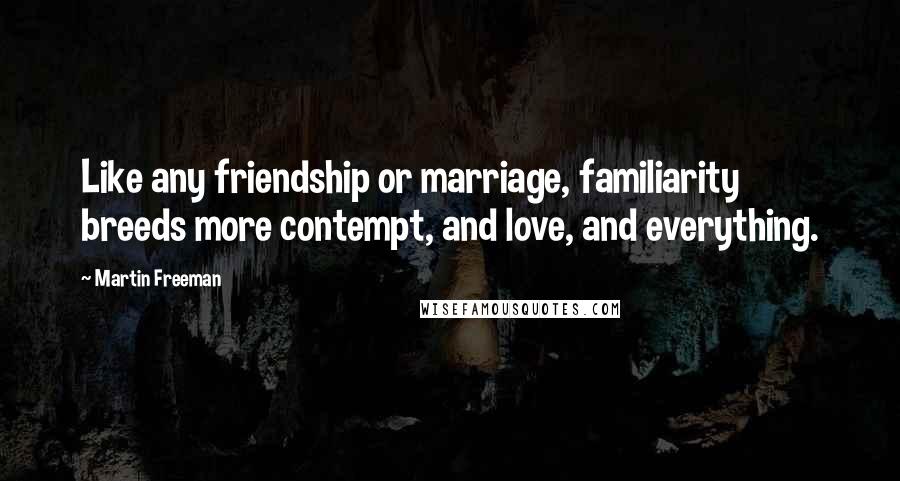 Martin Freeman Quotes: Like any friendship or marriage, familiarity breeds more contempt, and love, and everything.