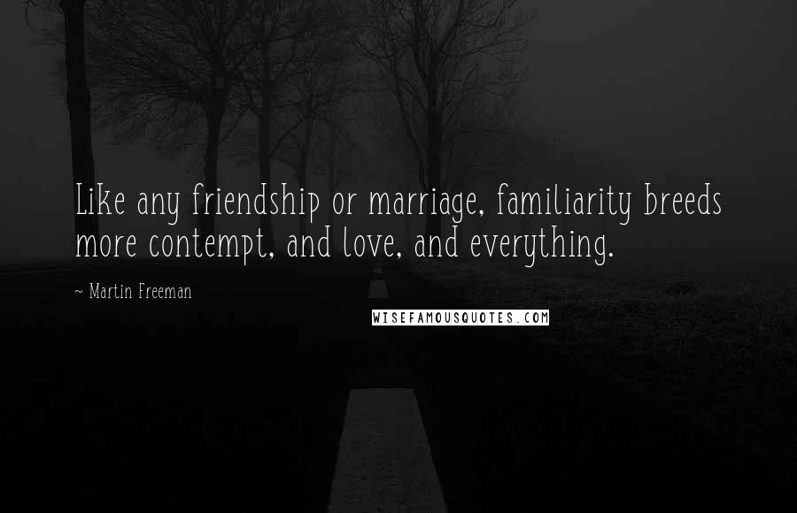 Martin Freeman Quotes: Like any friendship or marriage, familiarity breeds more contempt, and love, and everything.