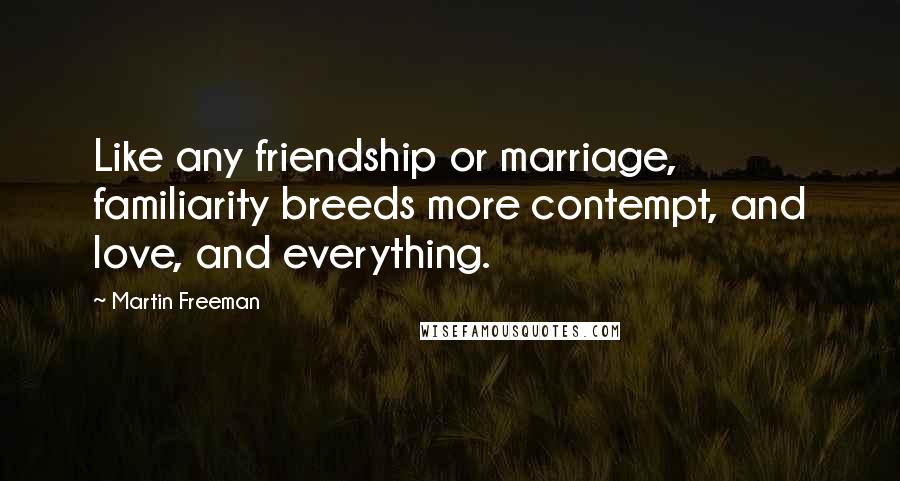 Martin Freeman Quotes: Like any friendship or marriage, familiarity breeds more contempt, and love, and everything.