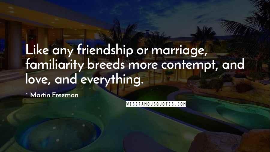 Martin Freeman Quotes: Like any friendship or marriage, familiarity breeds more contempt, and love, and everything.