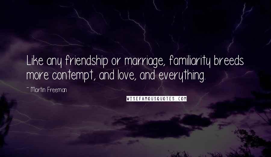 Martin Freeman Quotes: Like any friendship or marriage, familiarity breeds more contempt, and love, and everything.